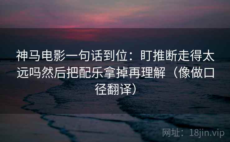 神马电影一句话到位：盯推断走得太远吗然后把配乐拿掉再理解（像做口径翻译）