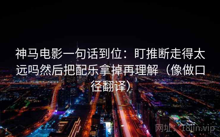 神马电影一句话到位：盯推断走得太远吗然后把配乐拿掉再理解（像做口径翻译）