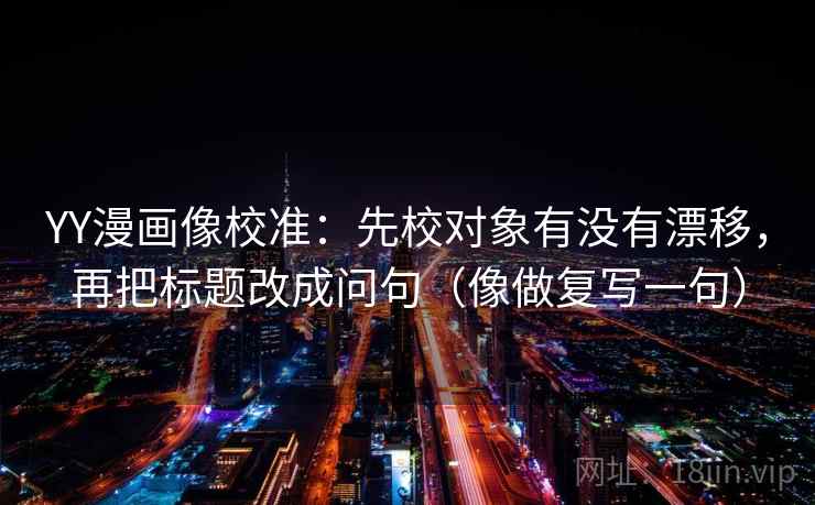 YY漫画像校准:先校对象有没有漂移,再把标题改成问句(像做复写一句) YY漫画像校准:先校对象有没有漂移,再把标题改成问句(像做复写一句)