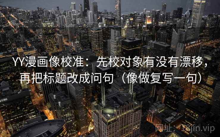 YY漫画像校准:先校对象有没有漂移,再把标题改成问句(像做复写一句) YY漫画像校准:先校对象有没有漂移,再把标题改成问句(像做复写一句)