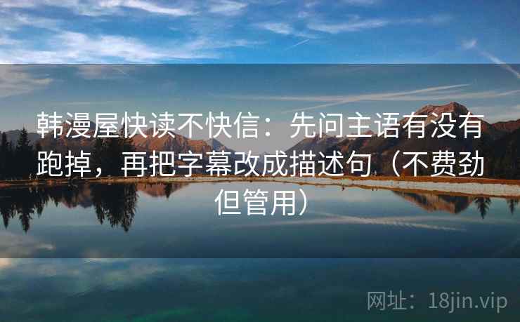 韩漫屋快读不快信：先问主语有没有跑掉，再把字幕改成描述句（不费劲但管用）