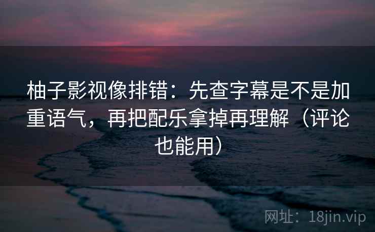 柚子影视像排错：先查字幕是不是加重语气，再把配乐拿掉再理解（评论也能用）