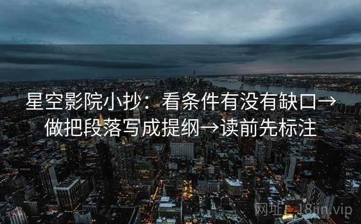 星空影院小抄:看条件有没有缺口→做把段落写成提纲→读前先标注 星空影院小抄:看条件有没有缺口→做把段落写成提纲→读前先标注