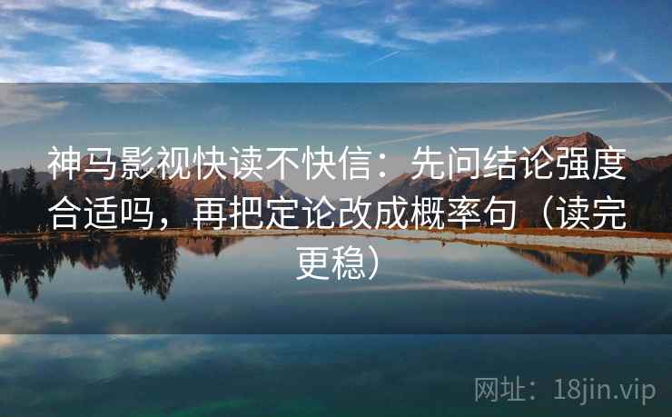 神马影视快读不快信:先问结论强度合适吗,再把定论改成概率句(读完更稳) 神马影视快读不快信:先问结论强度合适吗,再把定论改成概率句(读完更稳)