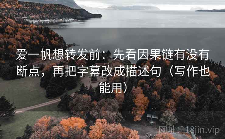 爱一帆想转发前：先看因果链有没有断点，再把字幕改成描述句（写作也能用）