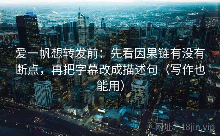 爱一帆想转发前：先看因果链有没有断点，再把字幕改成描述句（写作也能用）