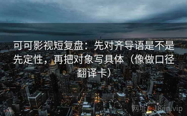 可可影视短复盘：先对齐导语是不是先定性，再把对象写具体（像做口径翻译卡）