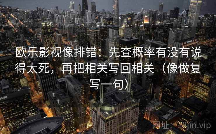 欧乐影视像排错：先查概率有没有说得太死，再把相关写回相关（像做复写一句）