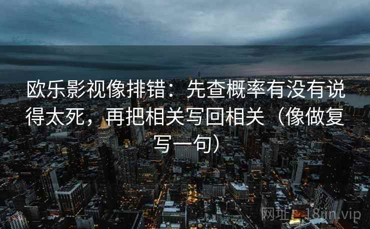 欧乐影视像排错：先查概率有没有说得太死，再把相关写回相关（像做复写一句）