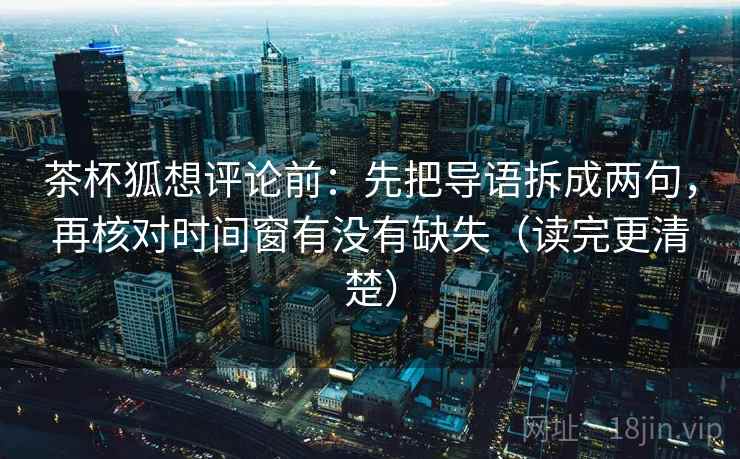 茶杯狐想评论前：先把导语拆成两句，再核对时间窗有没有缺失（读完更清楚）