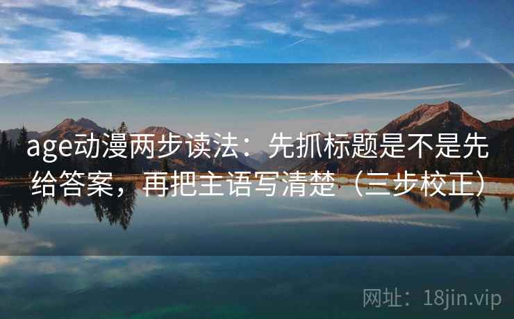 age动漫两步读法:先抓标题是不是先给答案,再把主语写清楚(三步校正) age动漫两步读法:先抓标题是不是先给答案,再把主语写清楚(三步校正)