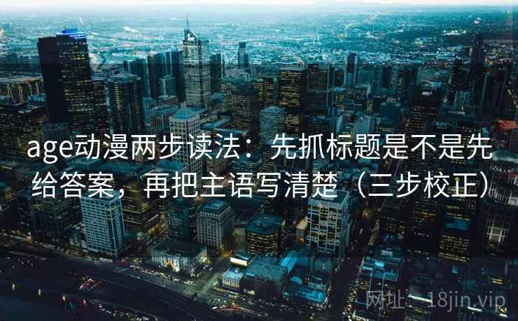 age动漫两步读法:先抓标题是不是先给答案,再把主语写清楚(三步校正) age动漫两步读法:先抓标题是不是先给答案,再把主语写清楚(三步校正)