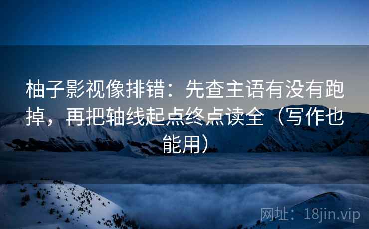 柚子影视像排错：先查主语有没有跑掉，再把轴线起点终点读全（写作也能用）