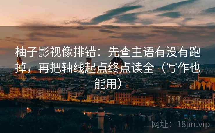 柚子影视像排错：先查主语有没有跑掉，再把轴线起点终点读全（写作也能用）