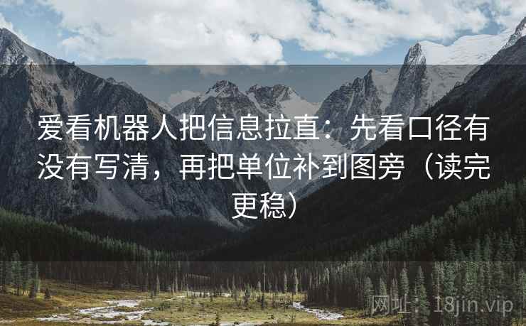 爱看机器人把信息拉直:先看口径有没有写清,再把单位补到图旁(读完更稳) 爱看机器人把信息拉直:先看口径有没有写清,再把单位补到图旁(读完更稳)
