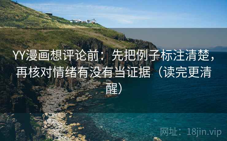 YY漫画想评论前：先把例子标注清楚，再核对情绪有没有当证据（读完更清醒）