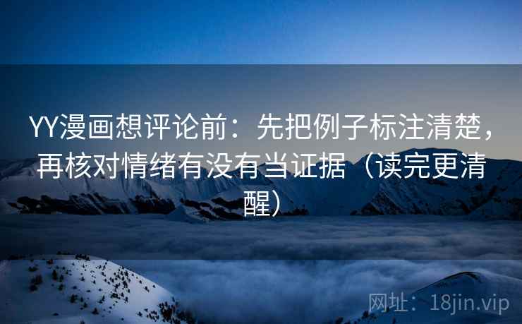 YY漫画想评论前：先把例子标注清楚，再核对情绪有没有当证据（读完更清醒）