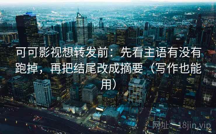 可可影视想转发前：先看主语有没有跑掉，再把结尾改成摘要（写作也能用）