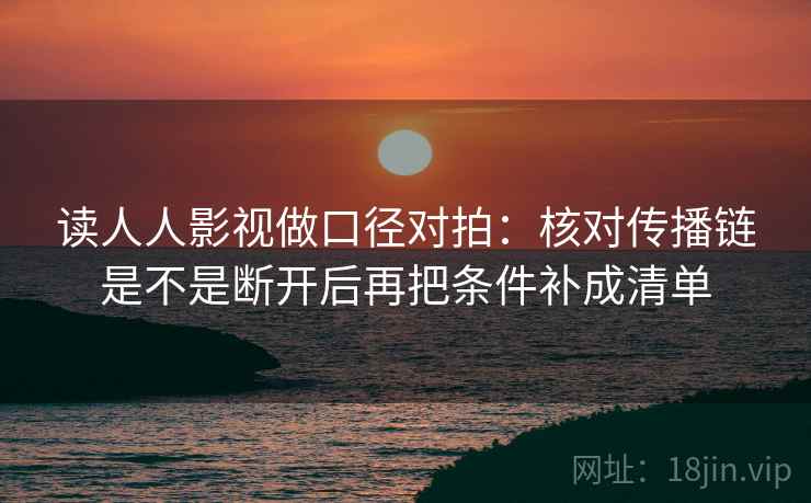 读人人影视做口径对拍：核对传播链是不是断开后再把条件补成清单