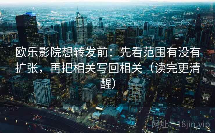 欧乐影院想转发前：先看范围有没有扩张，再把相关写回相关（读完更清醒）