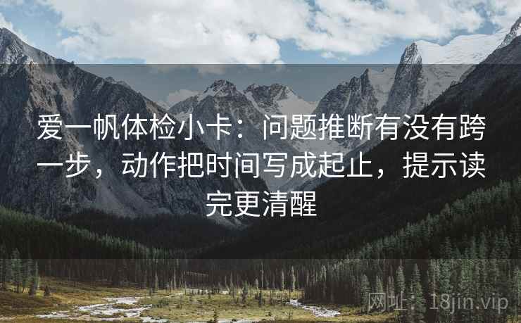 爱一帆体检小卡:问题推断有没有跨一步,动作把时间写成起止,提示读完更清醒 爱一帆体检小卡:问题推断有没有跨一步,动作把时间写成起止,提示读完更清醒