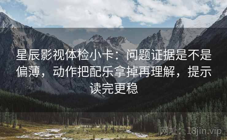 星辰影视体检小卡：问题证据是不是偏薄，动作把配乐拿掉再理解，提示读完更稳