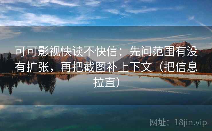 可可影视快读不快信：先问范围有没有扩张，再把截图补上下文（把信息拉直）