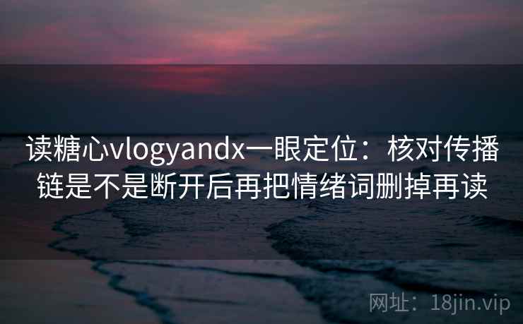 读糖心vlogyandx一眼定位：核对传播链是不是断开后再把情绪词删掉再读