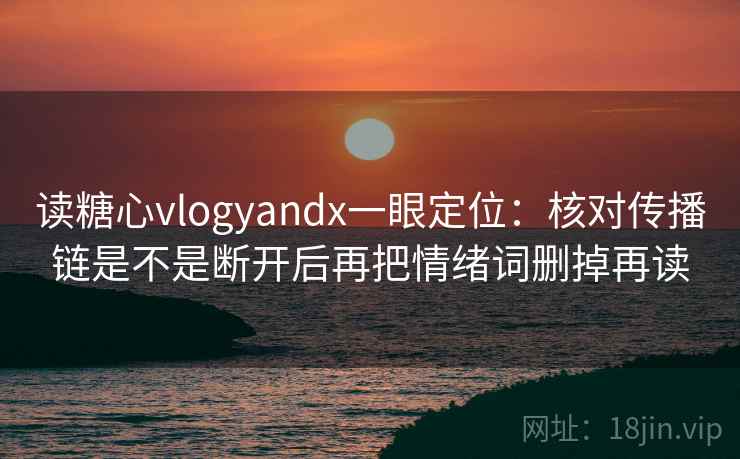 读糖心vlogyandx一眼定位：核对传播链是不是断开后再把情绪词删掉再读