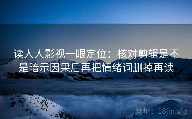 读人人影视一眼定位：核对剪辑是不是暗示因果后再把情绪词删掉再读
