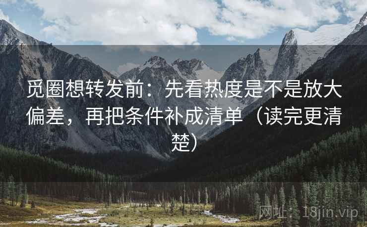觅圈想转发前：先看热度是不是放大偏差，再把条件补成清单（读完更清楚）
