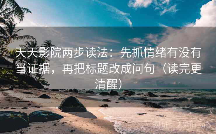 天天影院两步读法：先抓情绪有没有当证据，再把标题改成问句（读完更清醒）