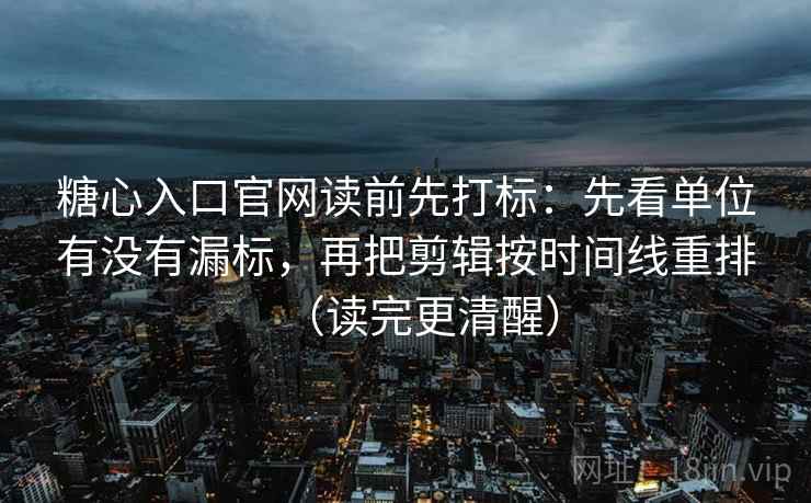 糖心入口官网读前先打标：先看单位有没有漏标，再把剪辑按时间线重排（读完更清醒）