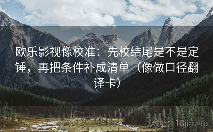 欧乐影视像校准:先校结尾是不是定锤,再把条件补成清单(像做口径翻译卡) 欧乐影视像校准:先校结尾是不是定锤,再把条件补成清单(像做口径翻译卡)