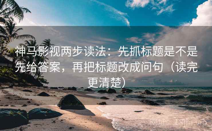 神马影视两步读法:先抓标题是不是先给答案,再把标题改成问句(读完更清楚) 神马影视两步读法:先抓标题是不是先给答案,再把标题改成问句(读完更清楚)