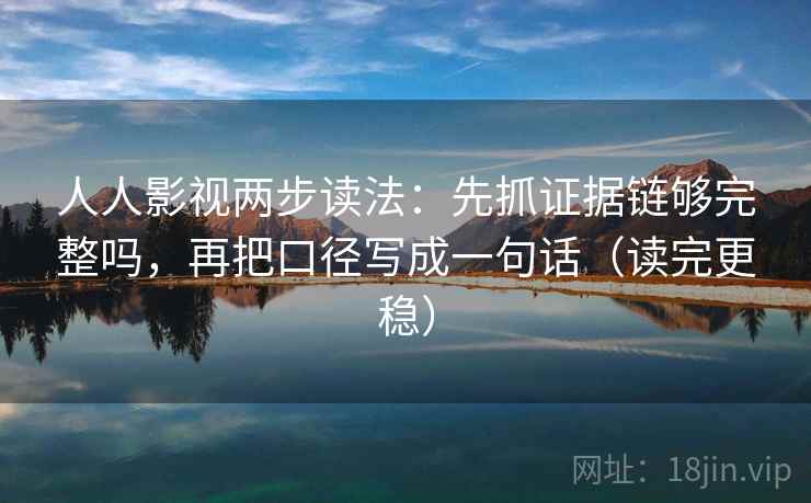 人人影视两步读法：先抓证据链够完整吗，再把口径写成一句话（读完更稳）