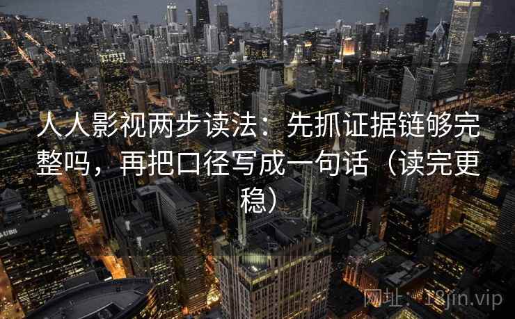 人人影视两步读法：先抓证据链够完整吗，再把口径写成一句话（读完更稳）