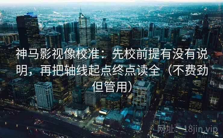 神马影视像校准：先校前提有没有说明，再把轴线起点终点读全（不费劲但管用）