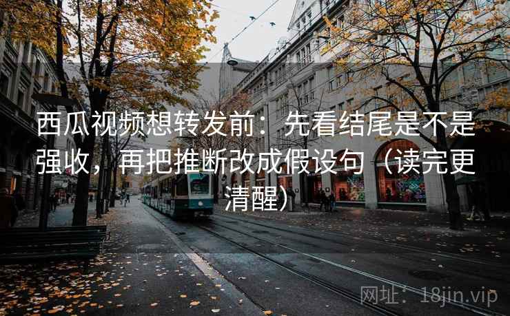 西瓜视频想转发前:先看结尾是不是强收,再把推断改成假设句(读完更清醒) 西瓜视频想转发前:先看结尾是不是强收,再把推断改成假设句(读完更清醒)