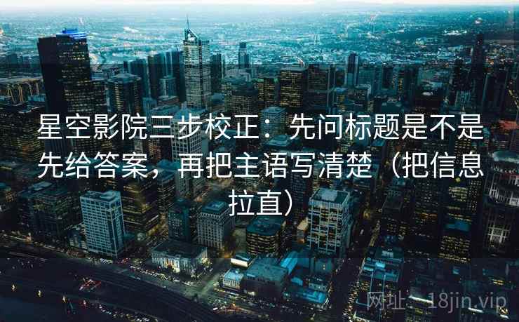 星空影院三步校正:先问标题是不是先给答案,再把主语写清楚(把信息拉直) 星空影院三步校正:先问标题是不是先给答案,再把主语写清楚(把信息拉直)