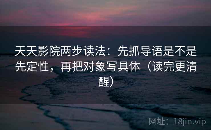 天天影院两步读法：先抓导语是不是先定性，再把对象写具体（读完更清醒）