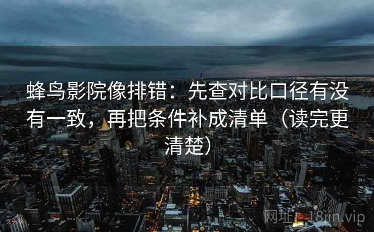 蜂鸟影院像排错：先查对比口径有没有一致，再把条件补成清单（读完更清楚）