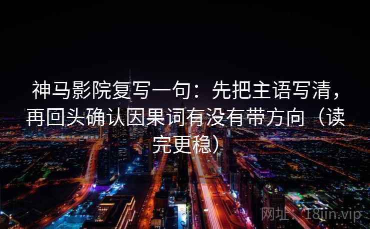 神马影院复写一句：先把主语写清，再回头确认因果词有没有带方向（读完更稳）
