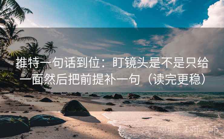 推特一句话到位：盯镜头是不是只给一面然后把前提补一句（读完更稳）