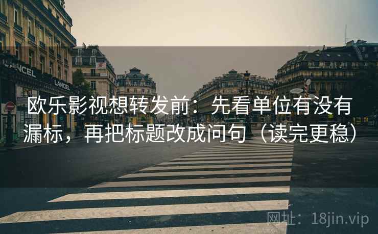 欧乐影视想转发前：先看单位有没有漏标，再把标题改成问句（读完更稳）