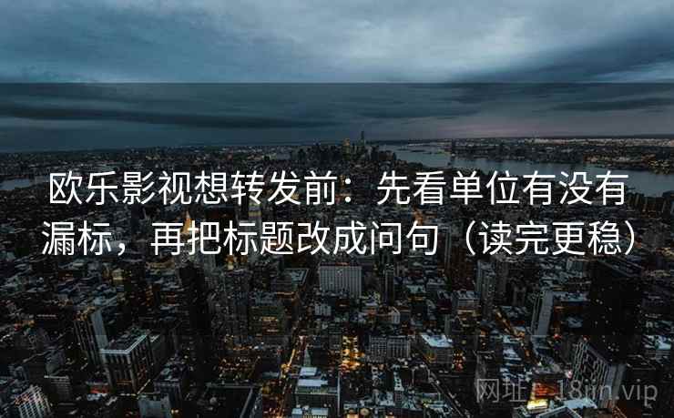 欧乐影视想转发前：先看单位有没有漏标，再把标题改成问句（读完更稳）
