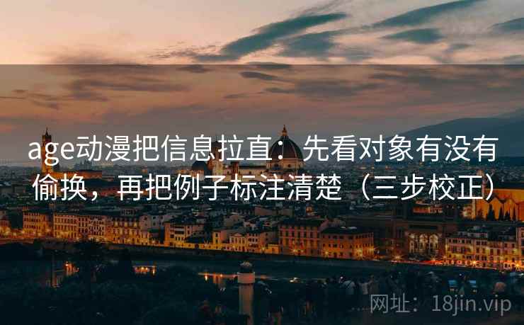 age动漫把信息拉直：先看对象有没有偷换，再把例子标注清楚（三步校正）