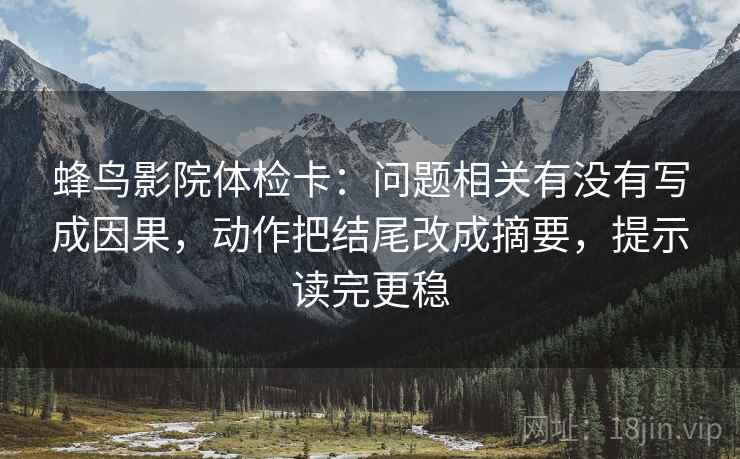 蜂鸟影院体检卡：问题相关有没有写成因果，动作把结尾改成摘要，提示读完更稳