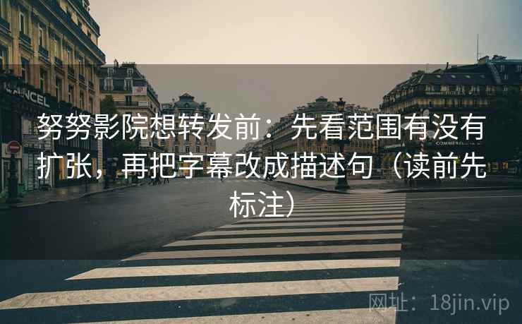 努努影院想转发前：先看范围有没有扩张，再把字幕改成描述句（读前先标注）