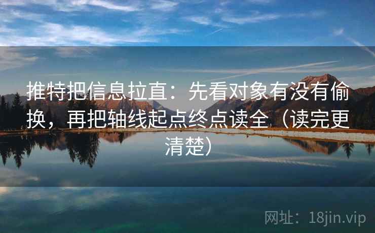 推特把信息拉直：先看对象有没有偷换，再把轴线起点终点读全（读完更清楚）